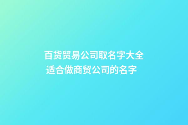 百货贸易公司取名字大全 适合做商贸公司的名字